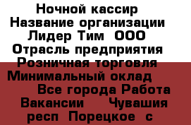 Ночной кассир › Название организации ­ Лидер Тим, ООО › Отрасль предприятия ­ Розничная торговля › Минимальный оклад ­ 25 000 - Все города Работа » Вакансии   . Чувашия респ.,Порецкое. с.